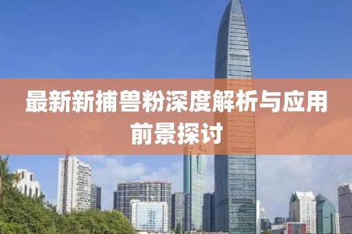 最新新捕兽粉深度解析与应用前景探讨