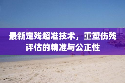 最新定残超准技术，重塑伤残评估的精准与公正性