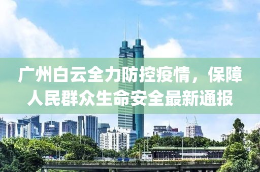 广州白云全力防控疫情，保障人民群众生命安全最新通报