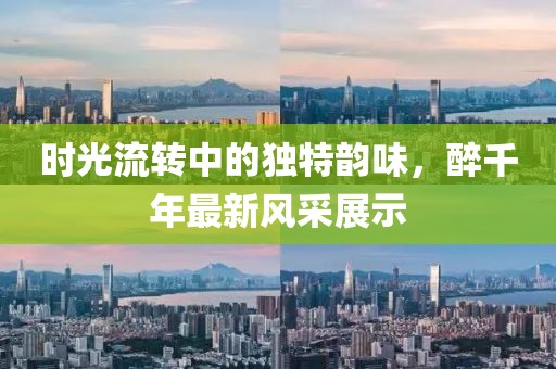 时光流转中的独特韵味，醉千年最新风采展示