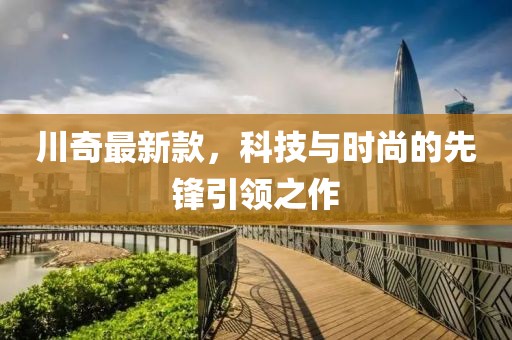 川奇最新款，科技与时尚的先锋引领之作