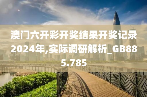澳门六开彩开奖结果开奖记录2024年,实际调研解析_GB885.785
