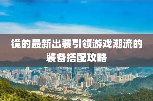 镜的最新出装引领游戏潮流的装备搭配攻略