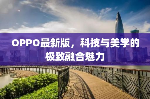 OPPO最新版，科技与美学的极致融合魅力
