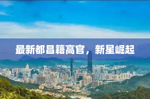最新都昌籍高官，新星崛起