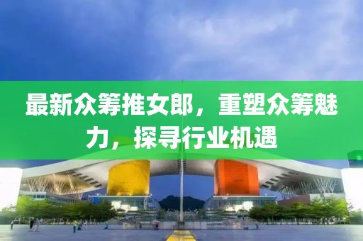 最新众筹推女郎，重塑众筹魅力，探寻行业机遇