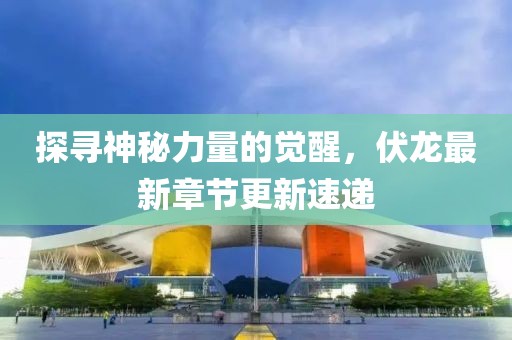 探寻神秘力量的觉醒，伏龙最新章节更新速递