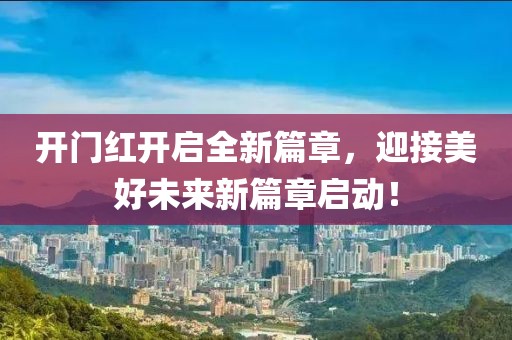开门红开启全新篇章，迎接美好未来新篇章启动！