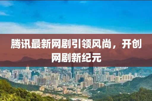 腾讯最新网剧引领风尚，开创网剧新纪元