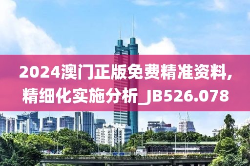 2024澳门正版免费精准资料,精细化实施分析_JB526.078