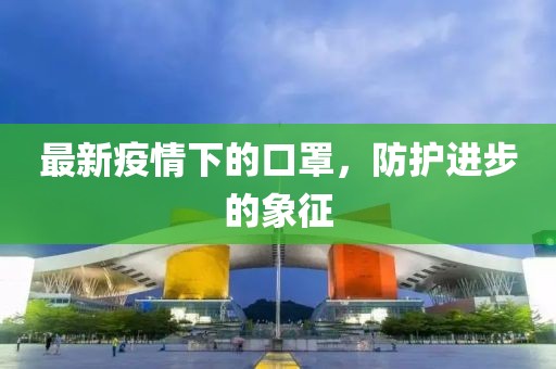 最新疫情下的口罩，防护进步的象征