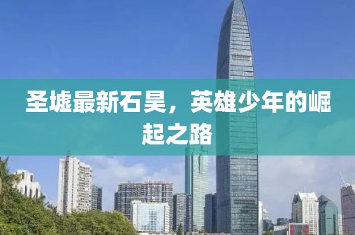 圣墟最新石昊，英雄少年的崛起之路