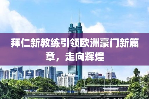 拜仁新教练引领欧洲豪门新篇章，走向辉煌