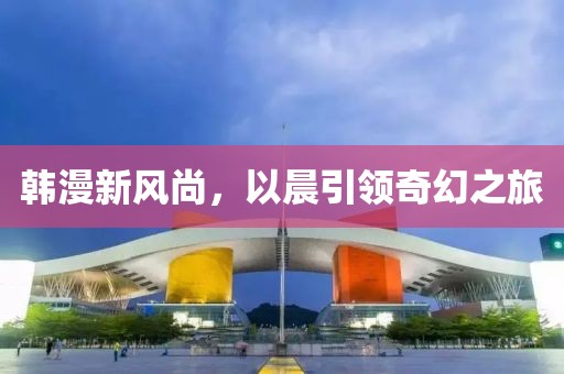 韩漫新风尚，以晨引领奇幻之旅