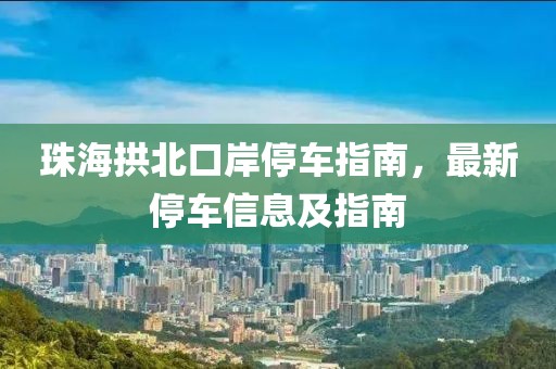 珠海拱北口岸停车指南，最新停车信息及指南