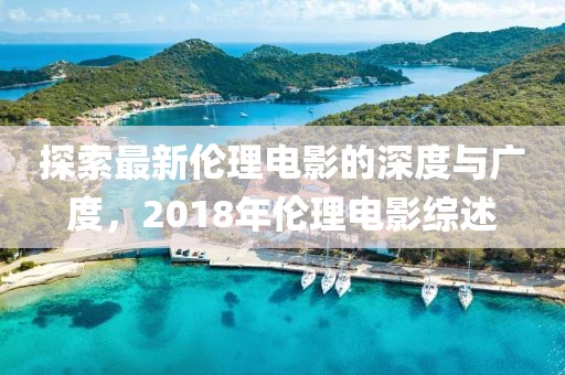 探索最新伦理电影的深度与广度，2018年伦理电影综述