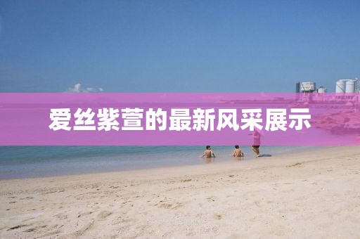 爱丝紫萱的最新风采展示