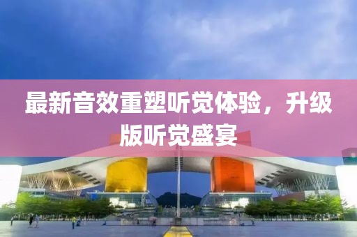 最新音效重塑听觉体验，升级版听觉盛宴