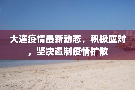 大连疫情最新动态，积极应对，坚决遏制疫情扩散