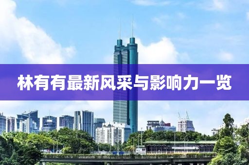 林有有最新风采与影响力一览