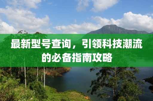 最新型号查询，引领科技潮流的必备指南攻略
