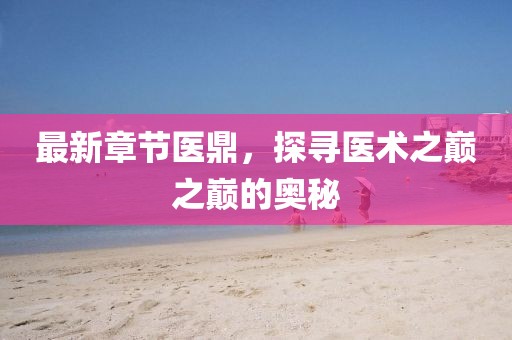 最新章节医鼎，探寻医术之巅之巅的奥秘