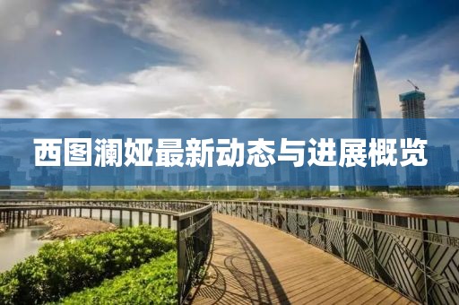 西图澜娅最新动态与进展概览