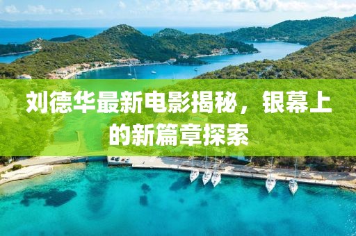 刘德华最新电影揭秘，银幕上的新篇章探索
