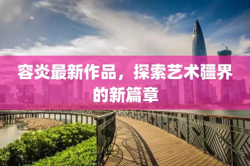 容炎最新作品，探索艺术疆界的新篇章