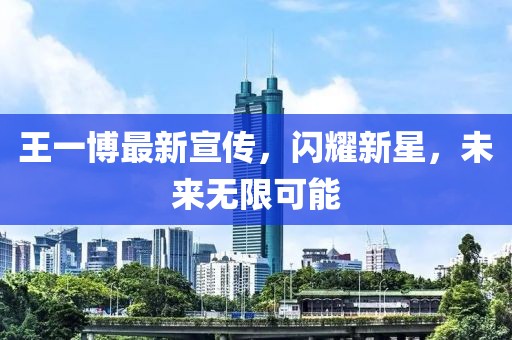 王一博最新宣传，闪耀新星，未来无限可能