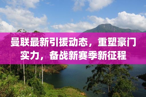 曼联最新引援动态，重塑豪门实力，备战新赛季新征程
