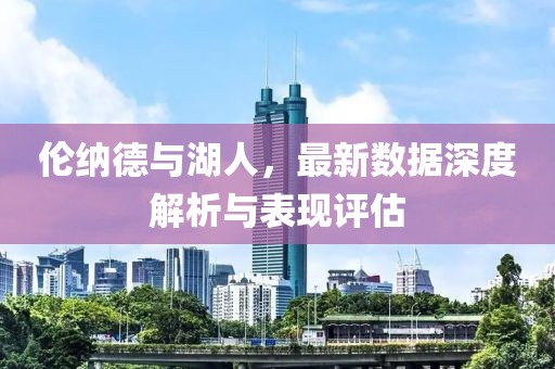 伦纳德与湖人，最新数据深度解析与表现评估