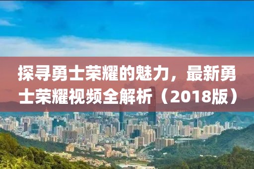 探寻勇士荣耀的魅力，最新勇士荣耀视频全解析（2018版）