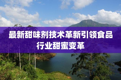 最新甜味剂技术革新引领食品行业甜蜜变革