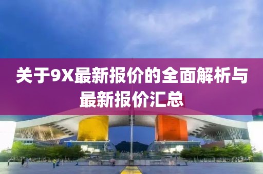 关于9X最新报价的全面解析与最新报价汇总