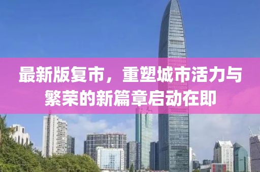最新版复市，重塑城市活力与繁荣的新篇章启动在即