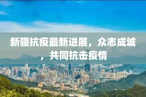 新疆抗疫最新进展，众志成城，共同抗击疫情