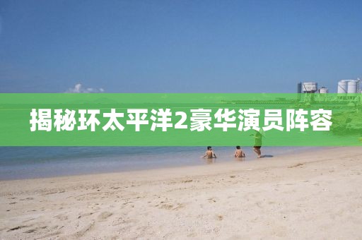 揭秘环太平洋2豪华演员阵容