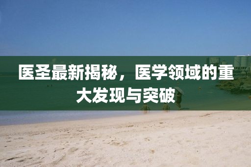 医圣最新揭秘，医学领域的重大发现与突破