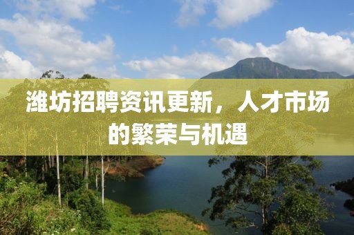 潍坊招聘资讯更新，人才市场的繁荣与机遇