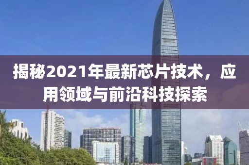 揭秘2021年最新芯片技术，应用领域与前沿科技探索