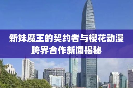 新妹魔王的契约者与樱花动漫跨界合作新闻揭秘