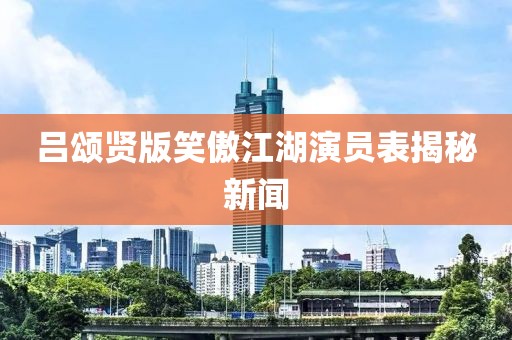 吕颂贤版笑傲江湖演员表揭秘新闻