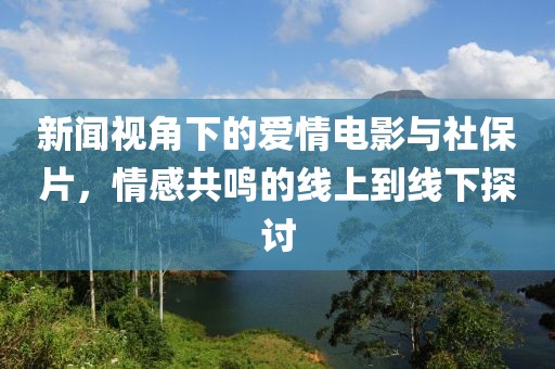 新闻视角下的爱情电影与社保片，情感共鸣的线上到线下探讨