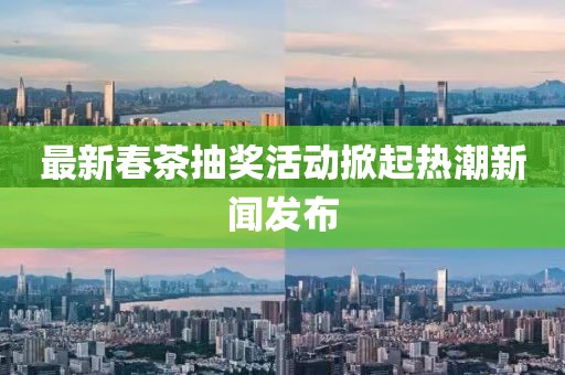 最新春茶抽奖活动掀起热潮新闻发布