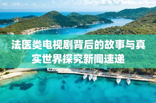 法医类电视剧背后的故事与真实世界探究新闻速递