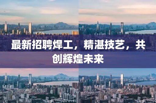 最新招聘焊工，精湛技艺，共创辉煌未来