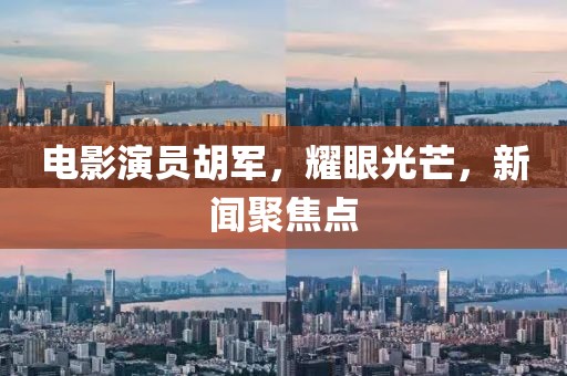 电影演员胡军，耀眼光芒，新闻聚焦点