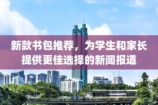 新款书包推荐，为学生和家长提供更佳选择的新闻报道