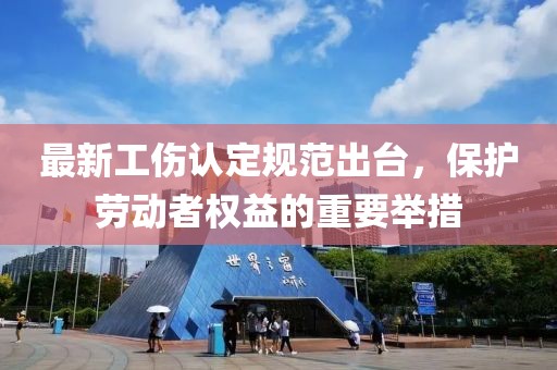 最新工伤认定规范出台，保护劳动者权益的重要举措